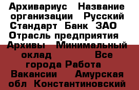 Архивариус › Название организации ­ Русский Стандарт, Банк, ЗАО › Отрасль предприятия ­ Архивы › Минимальный оклад ­ 13 000 - Все города Работа » Вакансии   . Амурская обл.,Константиновский р-н